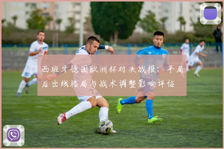 西班牙德国欧洲杯对决战报：平局后出线格局与战术调整影响评估
