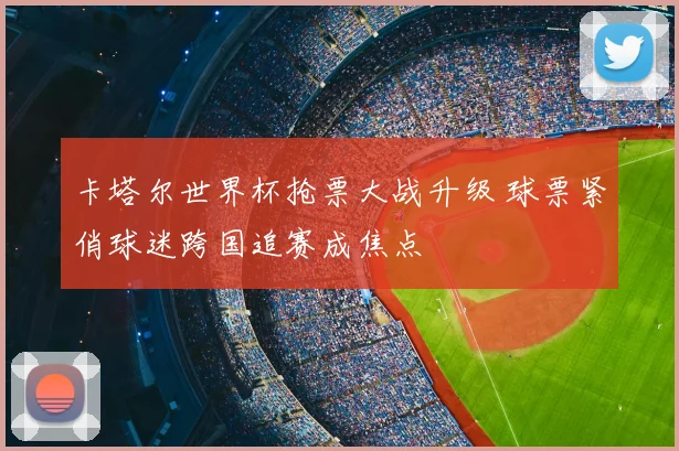 卡塔尔世界杯抢票大战升级 球票紧俏球迷跨国追赛成焦点