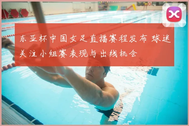 东亚杯中国女足直播赛程发布 球迷关注小组赛表现与出线机会