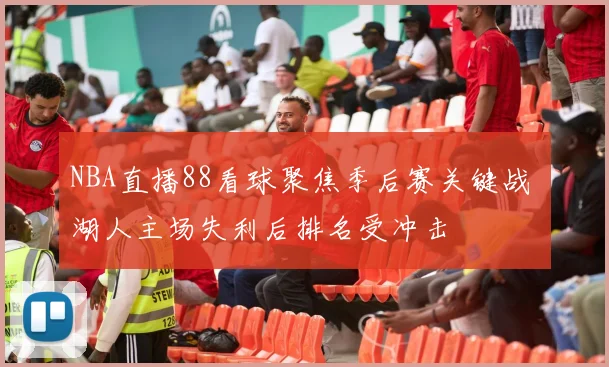 NBA直播88看球聚焦季后赛关键战 湖人主场失利后排名受冲击