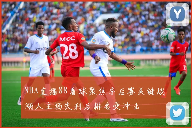 NBA直播88看球聚焦季后赛关键战 湖人主场失利后排名受冲击