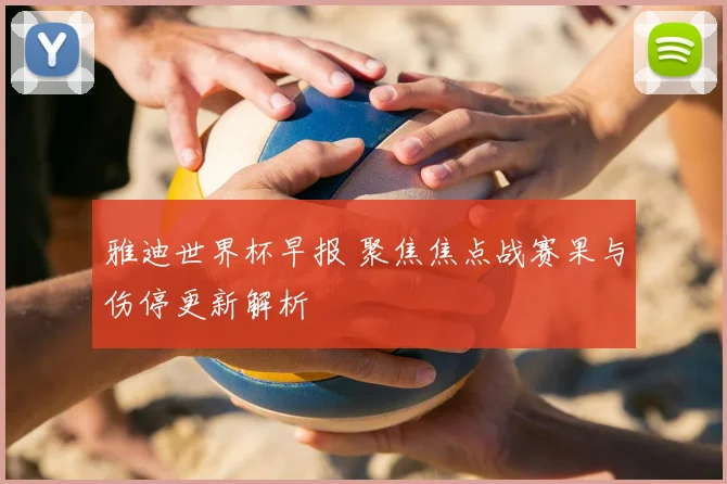 雅迪世界杯早报 聚焦焦点战赛果与伤停更新解析