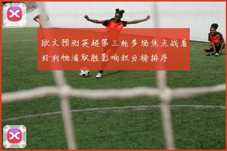 欧文预测英超第三轮多场焦点战看好利物浦取胜影响积分榜排序