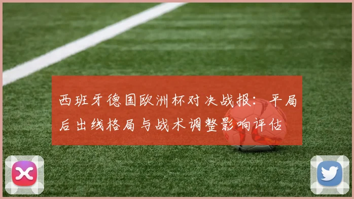西班牙德国欧洲杯对决战报：平局后出线格局与战术调整影响评估