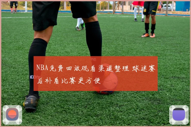 NBA免费回放观看渠道整理 球迷赛后补看比赛更方便