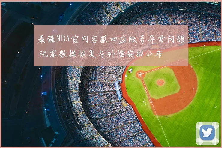 最强NBA官网客服回应账号异常问题 玩家数据恢复与补偿安排公布