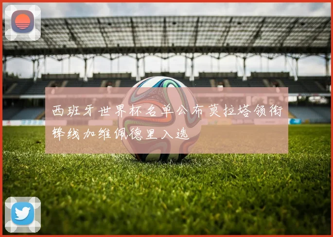 西班牙世界杯名单公布莫拉塔领衔锋线加维佩德里入选