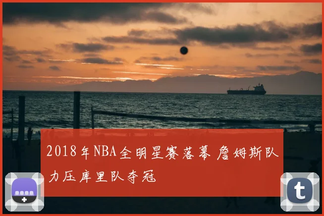 2018年NBA全明星赛落幕 詹姆斯队力压库里队夺冠
